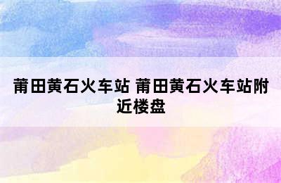 莆田黄石火车站 莆田黄石火车站附近楼盘